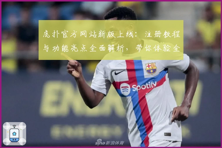 虎扑官方网站新版上线：注册教程与功能亮点全面解析，带你体验全新互动社区