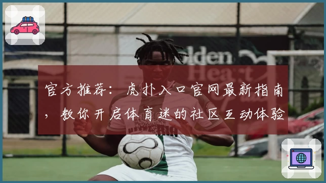 官方推荐：虎扑入口官网最新指南，教你开启体育迷的社区互动体验