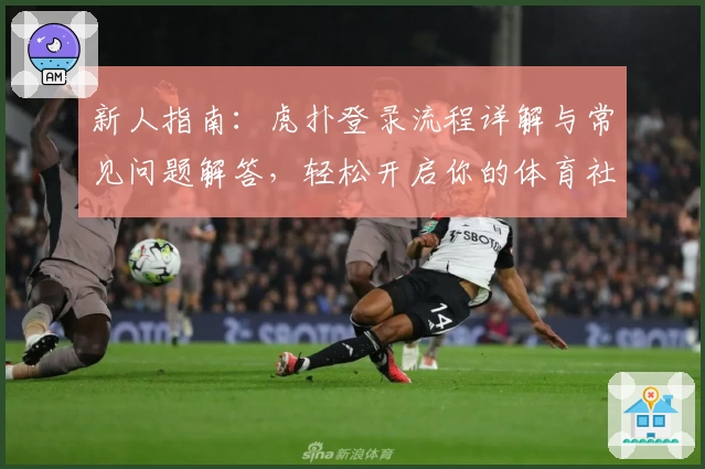 新人指南：虎扑登录流程详解与常见问题解答，轻松开启你的体育社区之旅