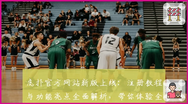 虎扑官方网站新版上线：注册教程与功能亮点全面解析，带你体验全新互动社区