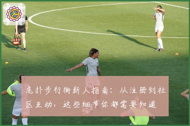 虎扑步行街新人指南：从注册到社区互动，这些细节你都需要知道