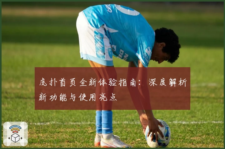 虎扑首页全新体验指南：深度解析新功能与使用亮点