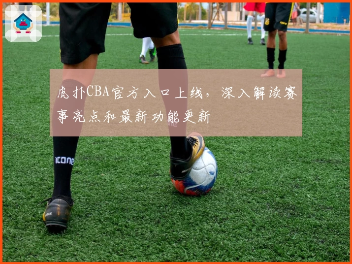 虎扑CBA官方入口上线，深入解读赛事亮点和最新功能更新