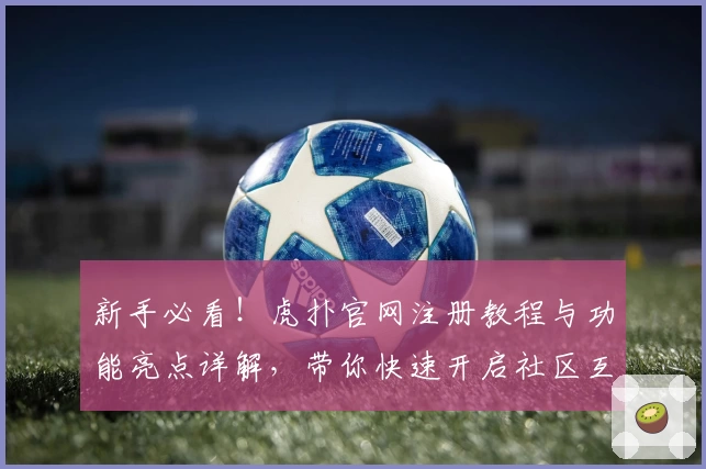 新手必看！虎扑官网注册教程与功能亮点详解，带你快速开启社区互动之旅