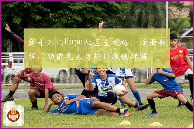 新手入门Hupu社区全攻略:注册教程、功能亮点与热门版块详解