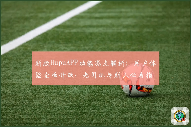 新版HupuAPP功能亮点解析：用户体验全面升级，老司机与新人必看指南