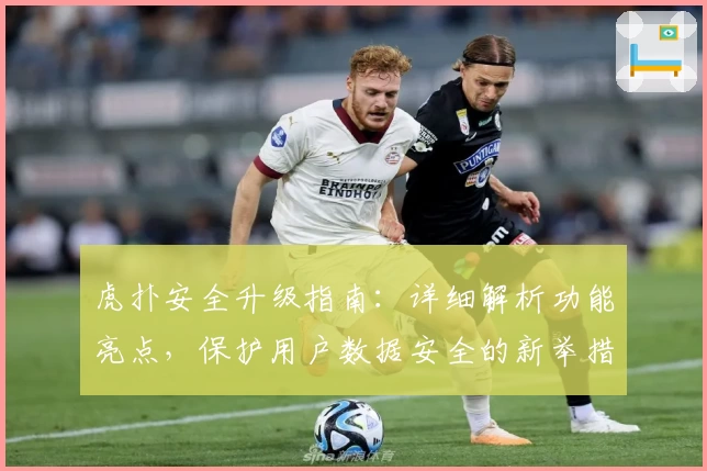 虎扑安全升级指南：详细解析功能亮点，保护用户数据安全的新举措