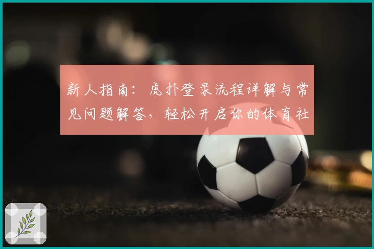 新人指南：虎扑登录流程详解与常见问题解答，轻松开启你的体育社区之旅