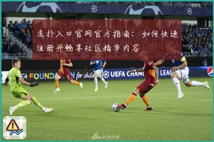 虎扑入口官网官方指南：如何快速注册并畅享社区精华内容