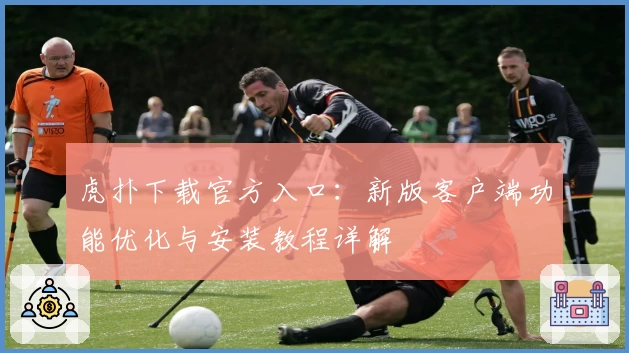 虎扑下载官方入口：新版客户端功能优化与安装教程详解