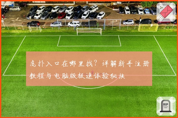 虎扑入口在哪里找？详解新手注册教程与电脑版极速体验秘诀