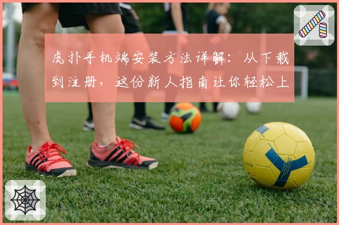 虎扑手机端安装方法详解：从下载到注册，这份新人指南让你轻松上手