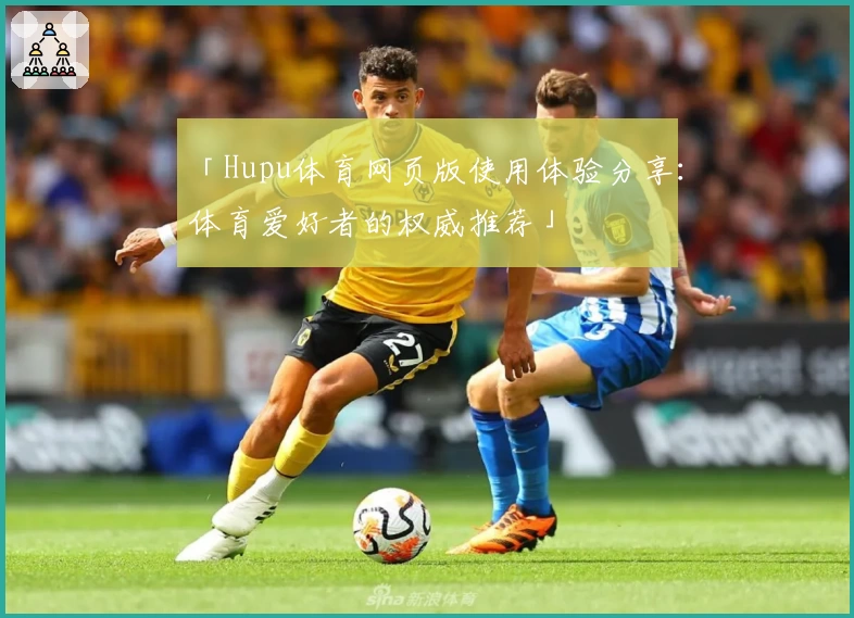 「Hupu体育网页版使用体验分享:体育爱好者的权威推荐」