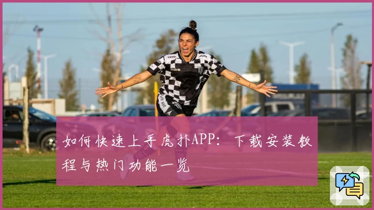 如何快速上手虎扑APP：下载安装教程与热门功能一览