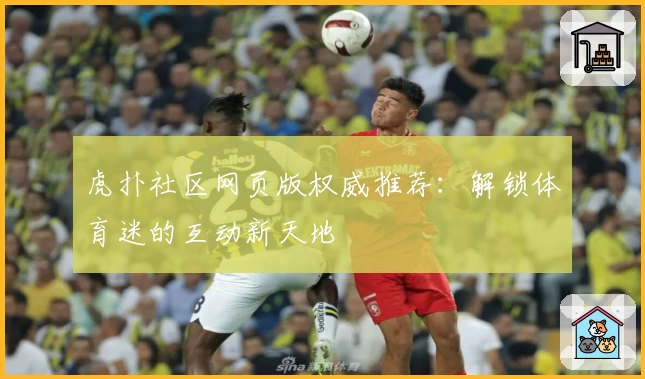 虎扑社区网页版权威推荐：解锁体育迷的互动新天地