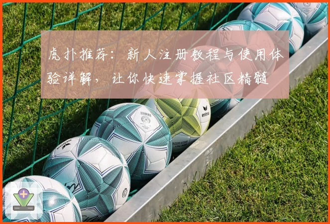 虎扑推荐：新人注册教程与使用体验详解，让你快速掌握社区精髓