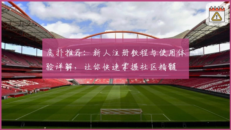 虎扑推荐：新人注册教程与使用体验详解，让你快速掌握社区精髓