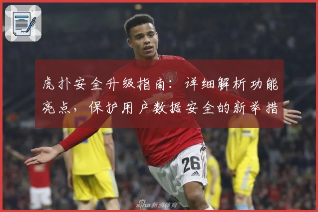 虎扑安全升级指南：详细解析功能亮点，保护用户数据安全的新举措