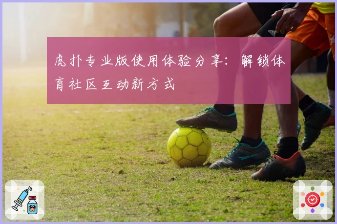 虎扑专业版使用体验分享：解锁体育社区互动新方式