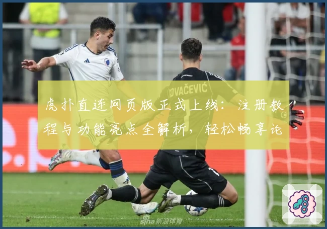 虎扑直连网页版正式上线：注册教程与功能亮点全解析，轻松畅享论坛互动新体验
